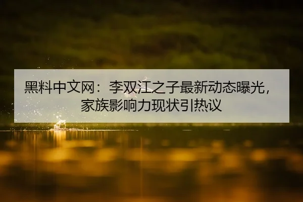 黑料中文网：李双江之子最新动态曝光，家族影响力现状引热议
